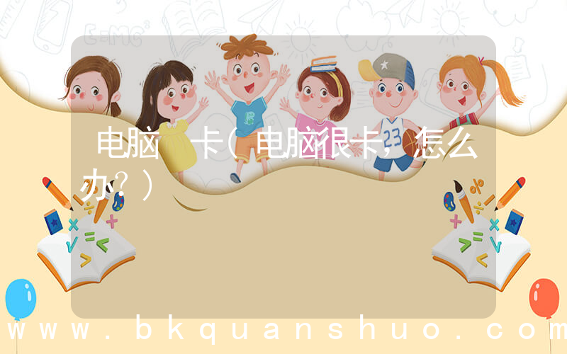 电脑 卡(电脑很卡，怎么办？)